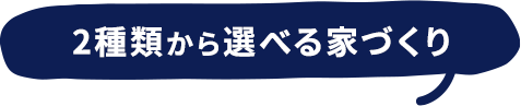 2種類から選べる家づくり