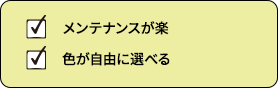 メンテナンスが楽 色が自由に選べる