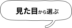 見た目から選ぶ
